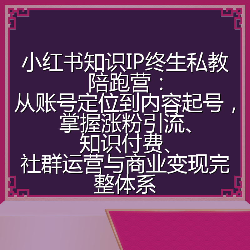 小红书知识IP终生私教陪跑营：从账号定位到内容起号，掌握涨粉引流、知识付费、社群运营与商业变现完整体系