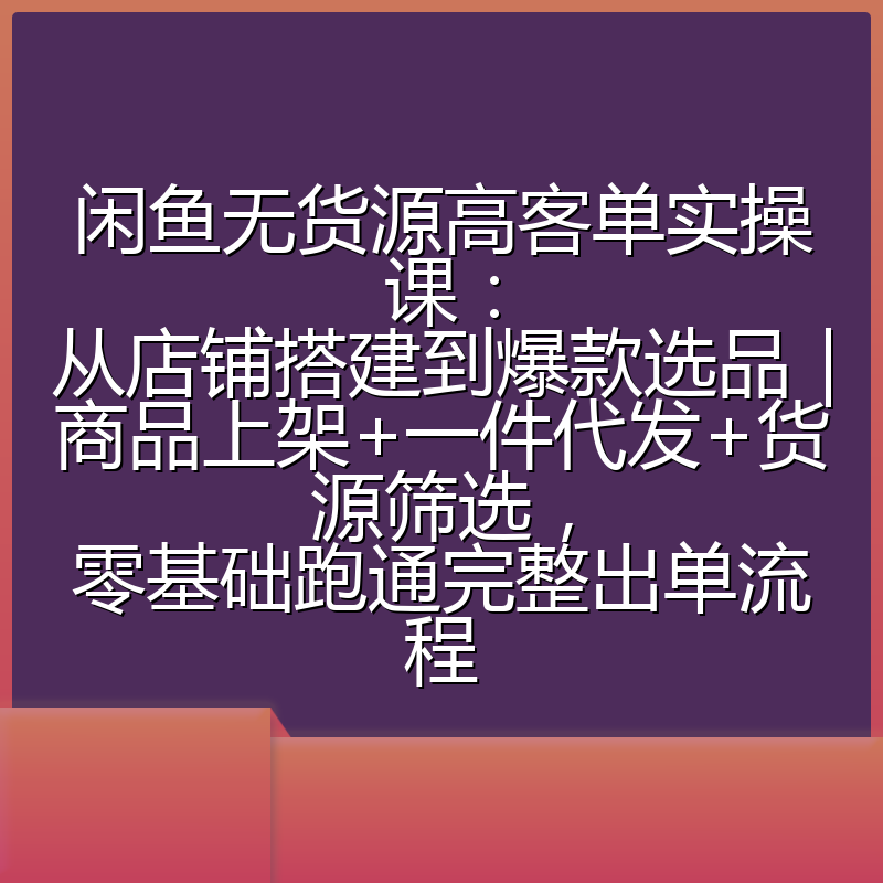 闲鱼无货源高客单实操课:从店铺搭建到爆款选品|商品上架+一件代发+货源筛选,零基础跑通完整出单流程