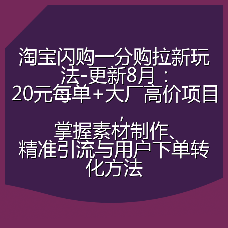 淘宝闪购一分购拉新玩法-更新8月：20元每单+大厂高价项目，掌握素材制作、精准引流与用户下单转化方法