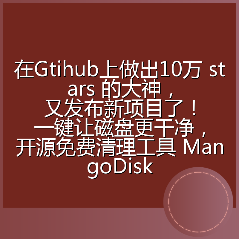 在Gtihub上做出10万 stars 的大神,又发布新项目了!一键让磁盘更干净,开源免费清理工具 MangoDisk