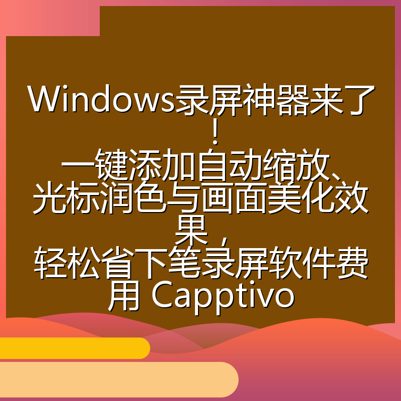 Windows录屏神器来了！一键添加自动缩放、光标润色与画面美化效果，轻松省下笔录屏软件费用 Capptivo