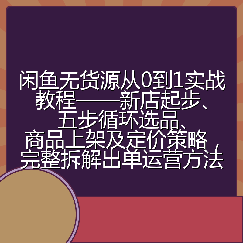 闲鱼无货源从0到1实战教程——新店起步、五步循环选品、商品上架及定价策略,完整拆解出单运营方法