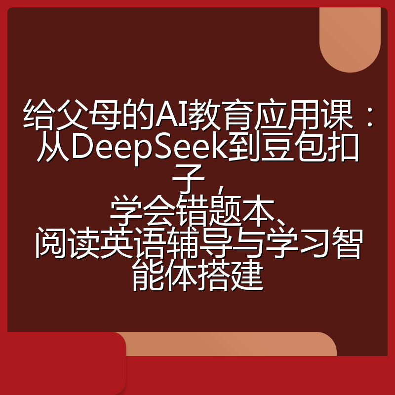 给父母的AI教育应用课：从DeepSeek到豆包扣子，学会错题本、阅读英语辅导与学习智能体搭建