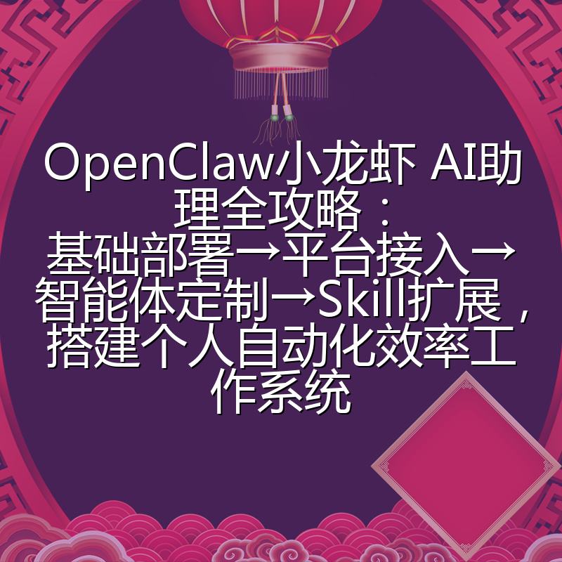 OpenClaw小龙虾 AI助理全攻略：基础部署→平台接入→智能体定制→Skill扩展，搭建个人自动化效率工作系统