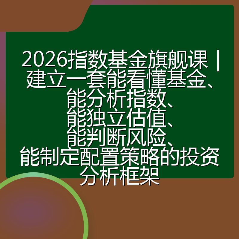 2026指数基金旗舰课|建立一套能看懂基金、能分析指数、能独立估值、能判断风险、能制定配置策略的投资分析框架
