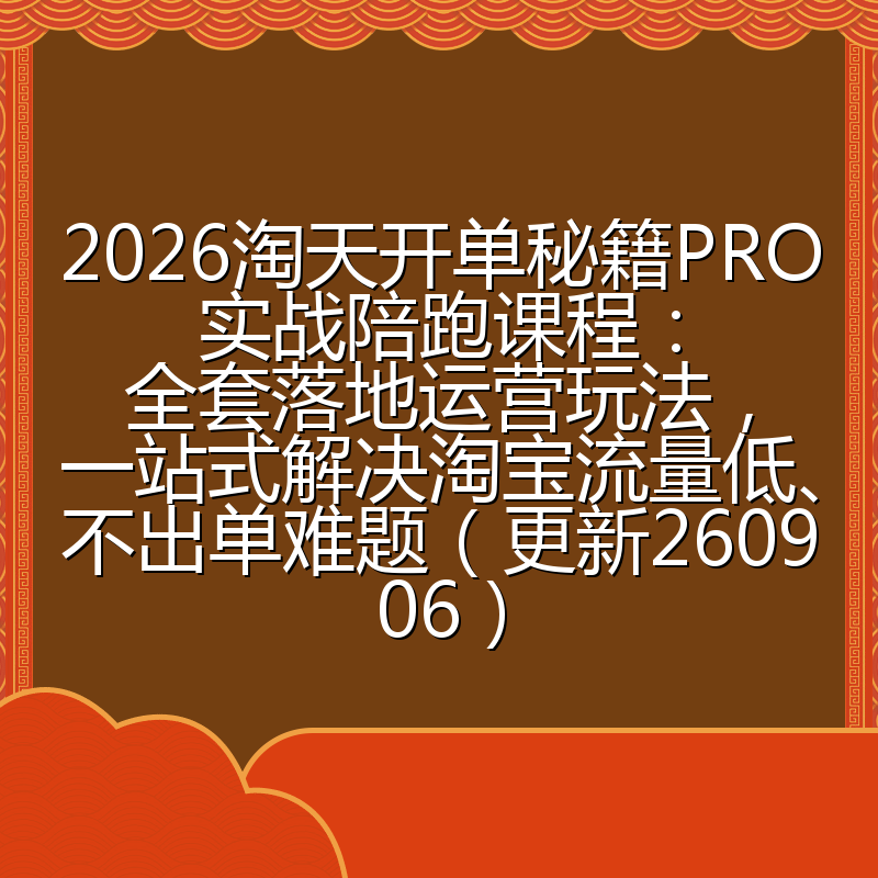 2026淘天开单秘籍PRO实战陪跑课程:全套落地运营玩法,一站式解决淘宝流量低、不出单难题(更新260906)