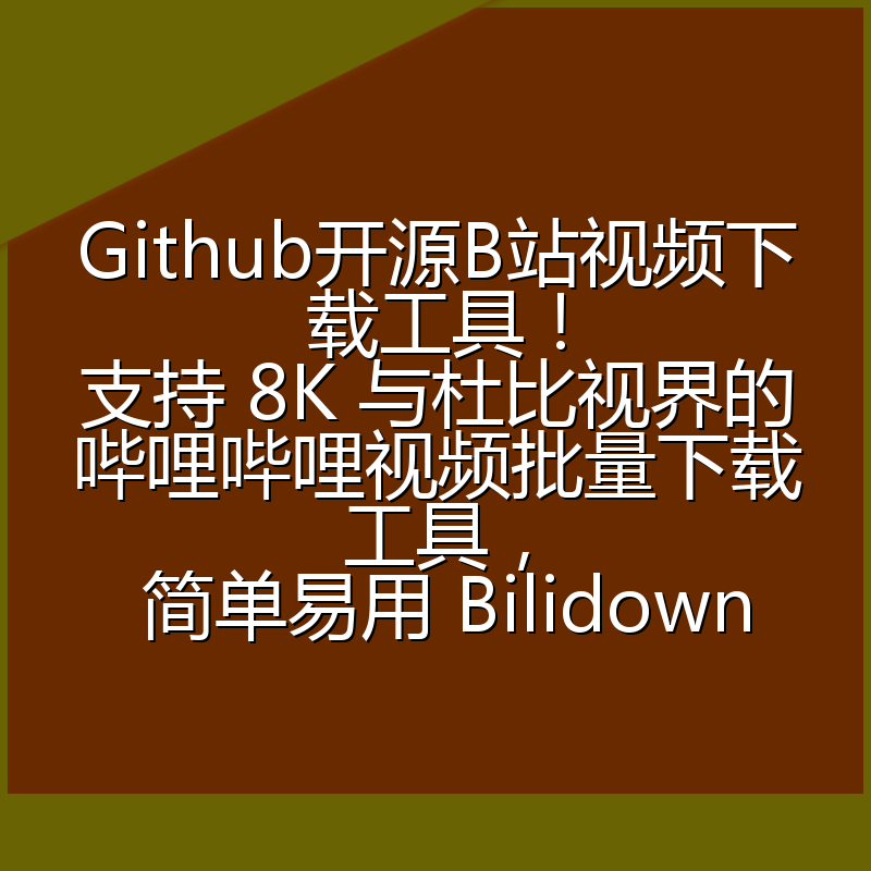 Github开源B站视频下载工具!支持 8K 与杜比视界的哔哩哔哩视频批量下载工具, 简单易用 Bilidown