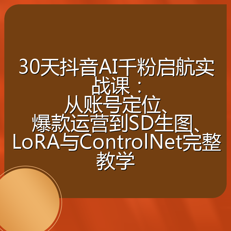 30天抖音AI千粉启航实战课:从账号定位、爆款运营到SD生图、LoRA与ControlNet完整教学