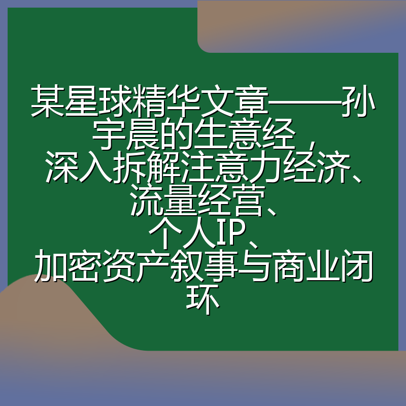某星球精华文章——孙宇晨的生意经，深入拆解注意力经济、流量经营、个人IP、加密资产叙事与商业闭环