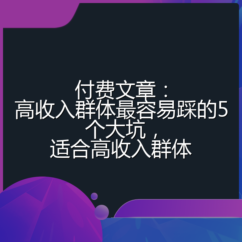 付费文章:高收入群体最容易踩的5个大坑,适合高收入群体