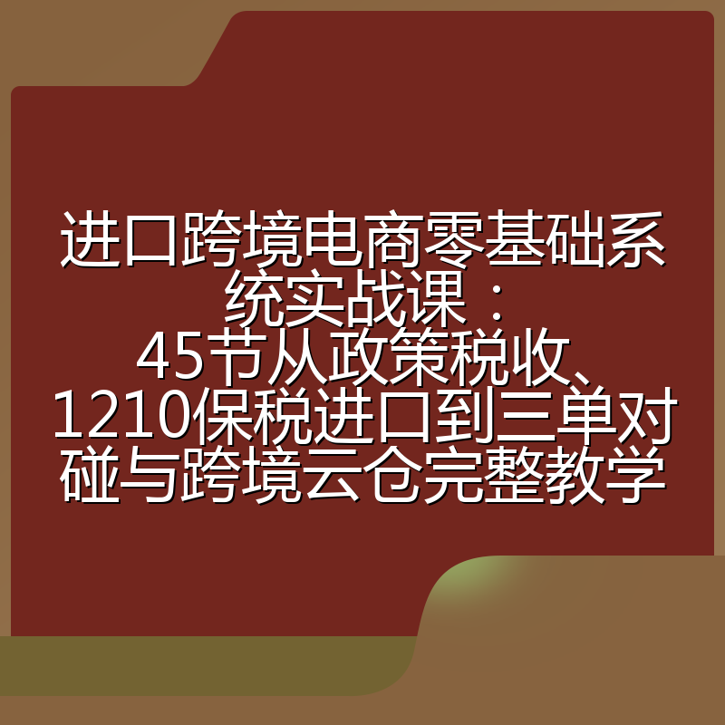 进口跨境电商零基础系统实战课：45节从政策税收、1210保税进口到三单对碰与跨境云仓完整教学