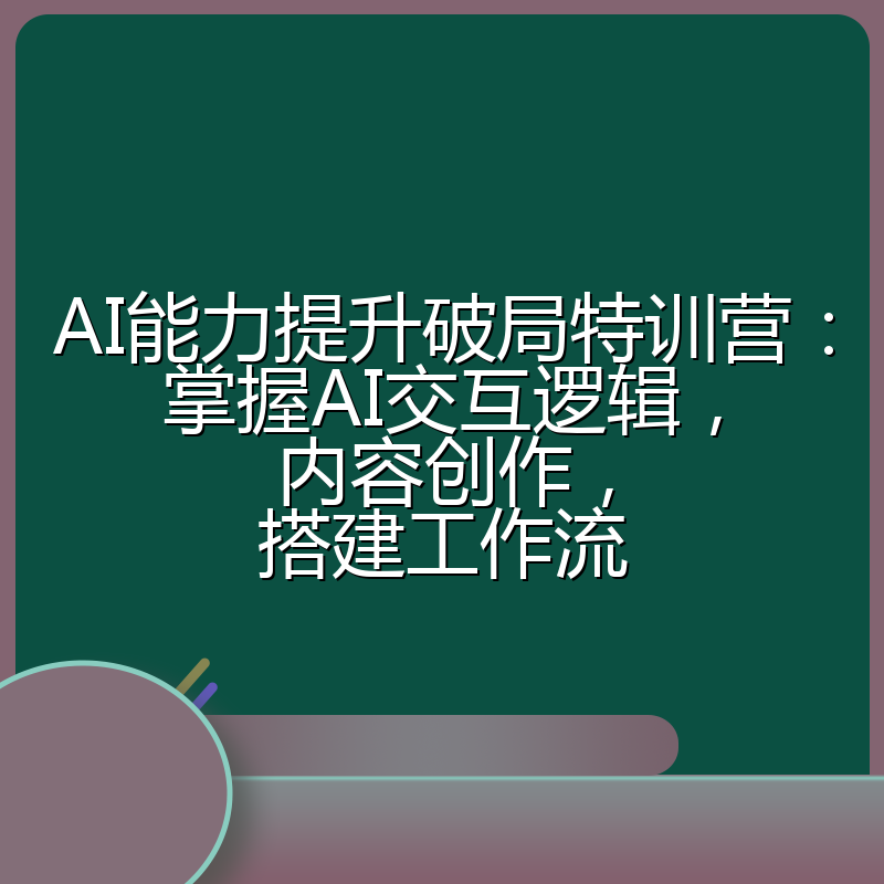 AI能力提升破局特训营:掌握AI交互逻辑,内容创作,搭建工作流