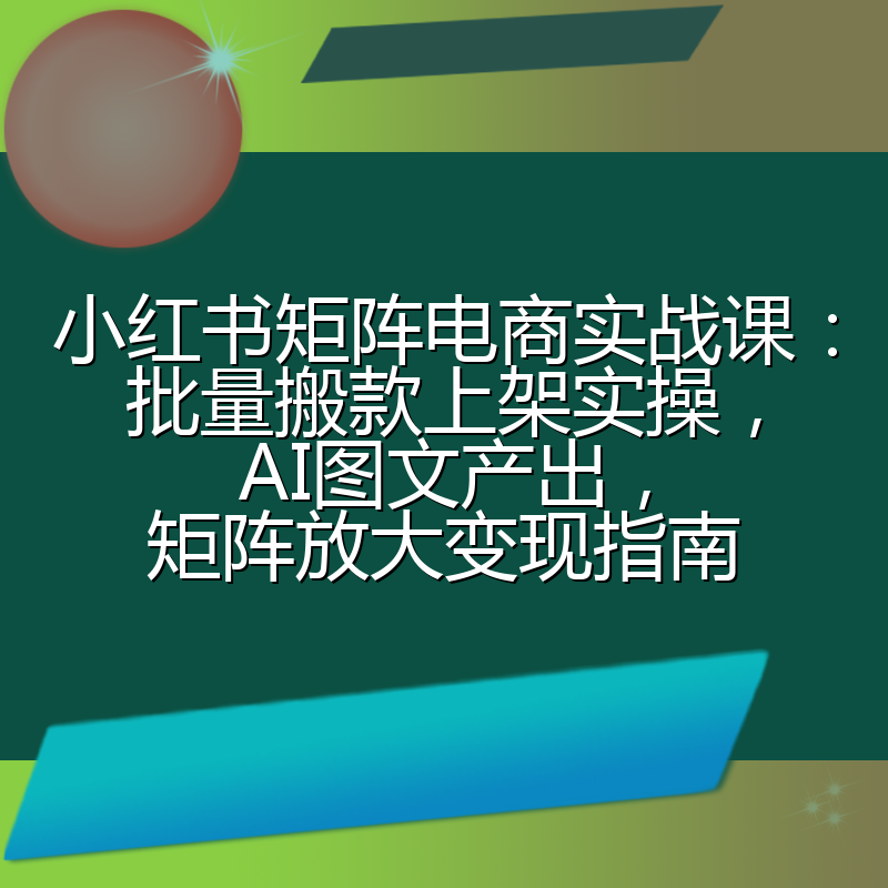 小红书矩阵电商实战课:批量搬款上架实操,AI图文产出,矩阵放大变现指南