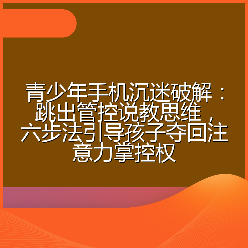 青少年手机沉迷破解:跳出管控说教思维,六步法引导孩子夺回注意力掌控权