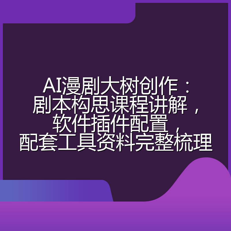 AI漫剧大树创作:剧本构思课程讲解,软件插件配置,配套工具资料完整梳理