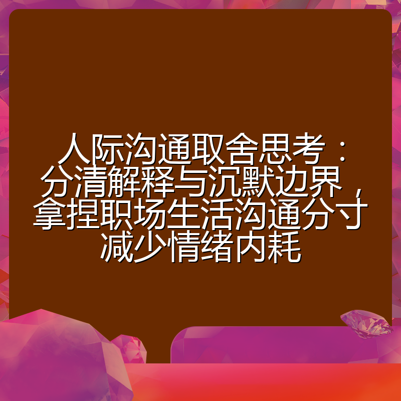 人际沟通取舍思考:分清解释与沉默边界,拿捏职场生活沟通分寸减少情绪内耗