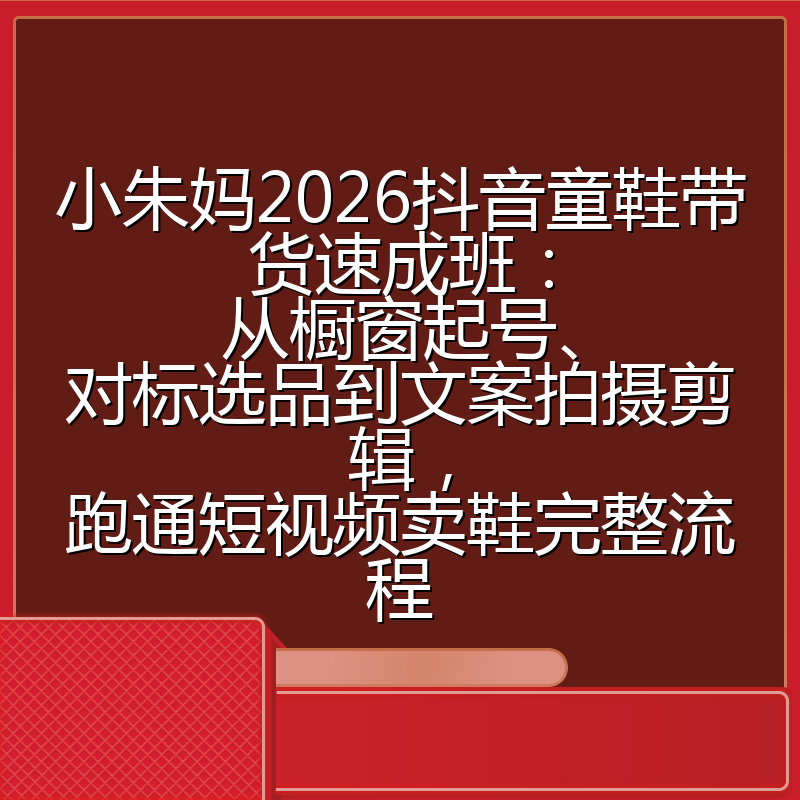 小朱妈2026抖音童鞋带货速成班:从橱窗起号、对标选品到文案拍摄剪辑,跑通短视频卖鞋完整流程