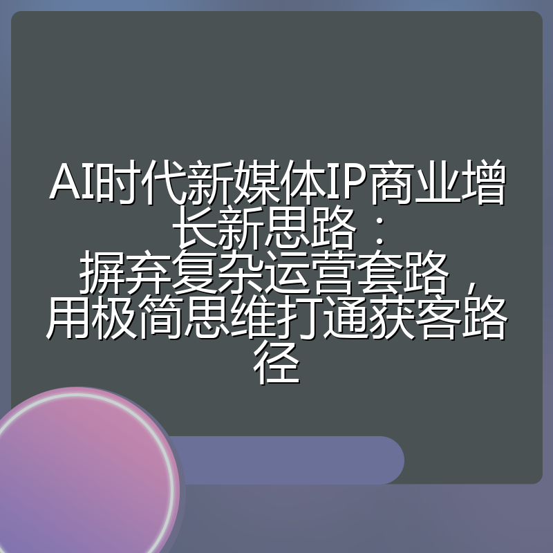 AI时代新媒体IP商业增长新思路:摒弃复杂运营套路,用极简思维打通获客路径