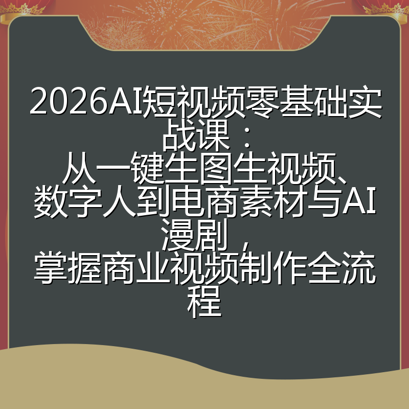 2026AI短视频零基础实战课:从一键生图生视频、数字人到电商素材与AI漫剧,掌握商业视频制作全流程