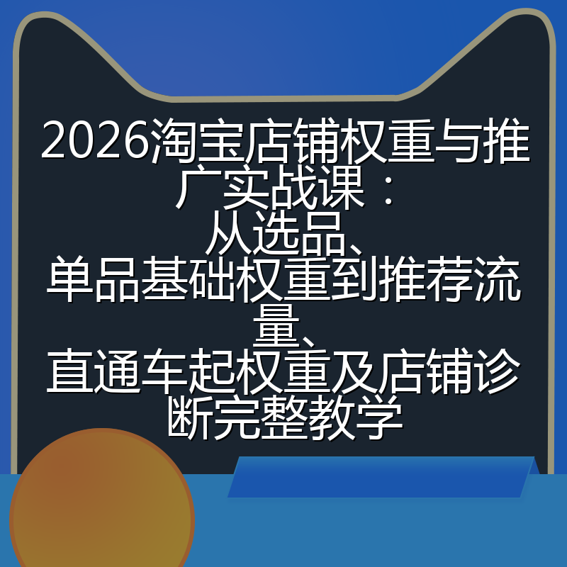 2026淘宝店铺权重与推广实战课:从选品、单品基础权重到推荐流量、直通车起权重及店铺诊断完整教学