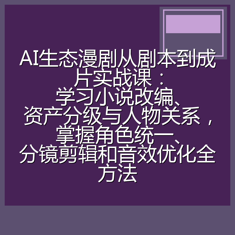 AI生态漫剧从剧本到成片实战课:学习小说改编、资产分级与人物关系,掌握角色统一、分镜剪辑和音效优化全方法