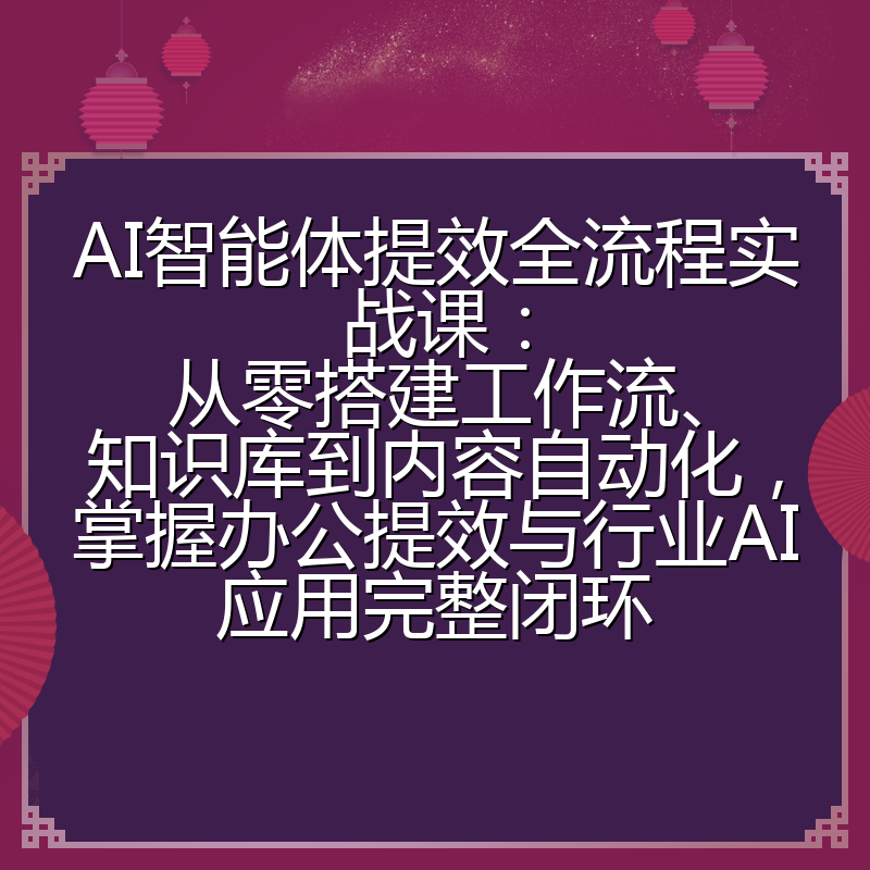 AI智能体提效全流程实战课：从零搭建工作流、知识库到内容自动化，掌握办公提效与行业AI应用完整闭环