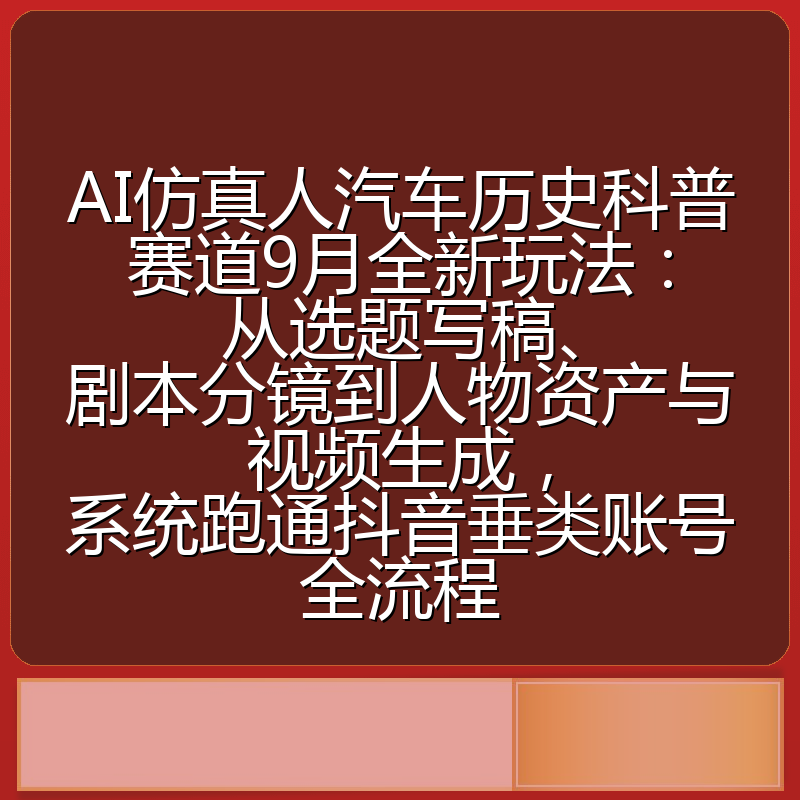 AI仿真人汽车历史科普赛道9月全新玩法：从选题写稿、剧本分镜到人物资产与视频生成，系统跑通抖音垂类账号全流程