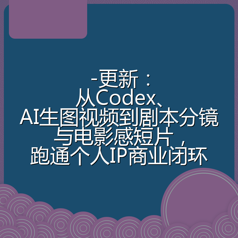 -更新:从Codex、AI生图视频到剧本分镜与电影感短片,跑通个人IP商业闭环