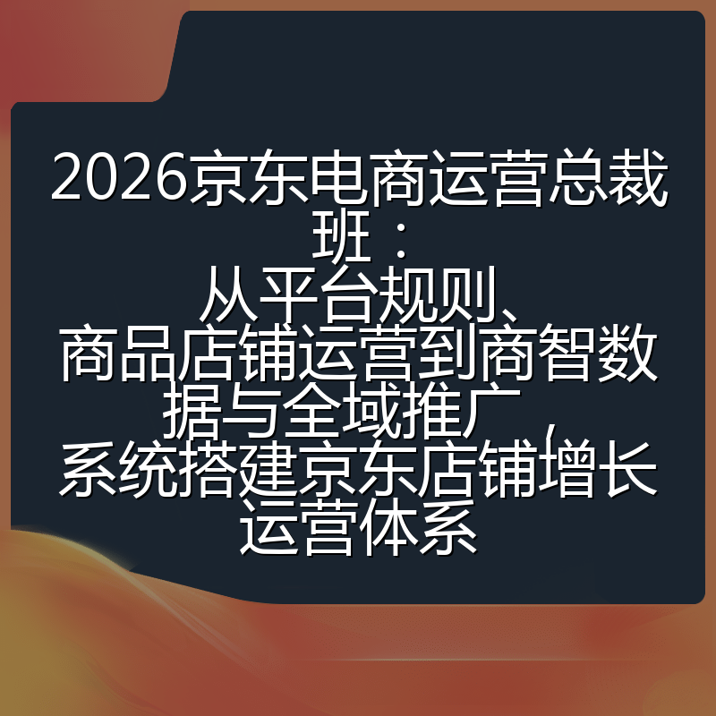 2026京东电商运营总裁班：从平台规则、商品店铺运营到商智数据与全域推广，系统搭建京东店铺增长运营体系