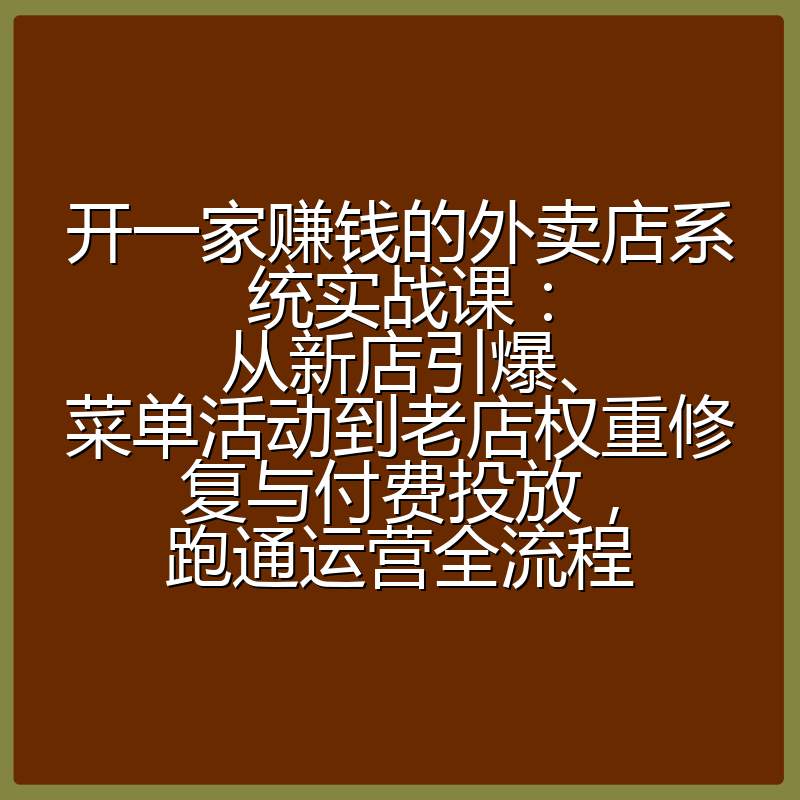 开一家赚钱的外卖店系统实战课：从新店引爆、菜单活动到老店权重修复与付费投放，跑通运营全流程