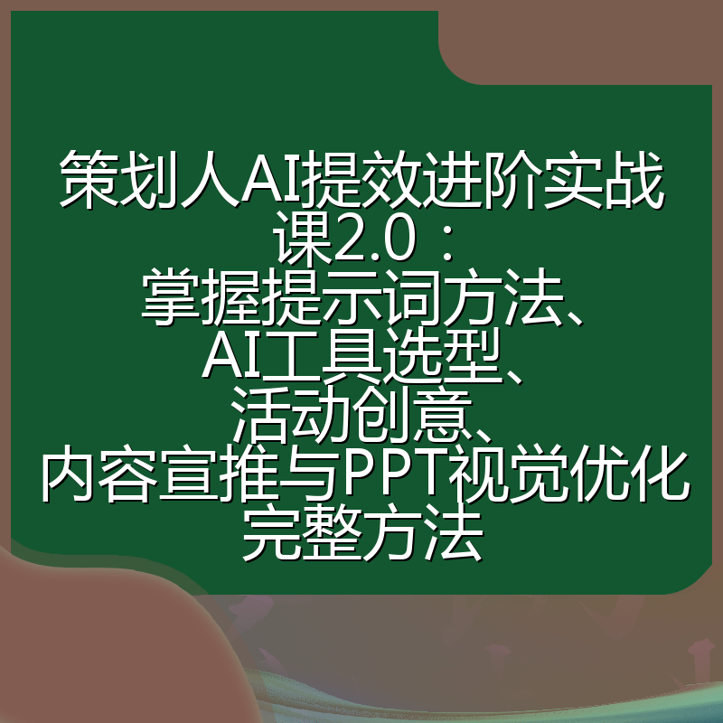 策划人AI提效进阶实战课2.0:掌握提示词方法、AI工具选型、活动创意、内容宣推与PPT视觉优化完整方法