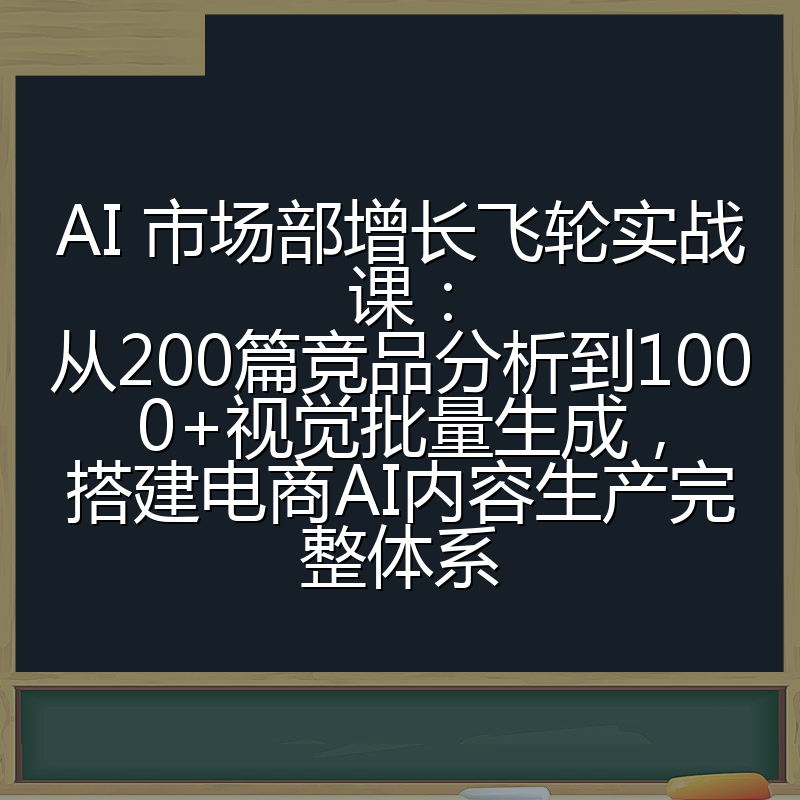 AI 市场部增长飞轮实战课：从200篇竞品分析到1000+视觉批量生成，搭建电商AI内容生产完整体系