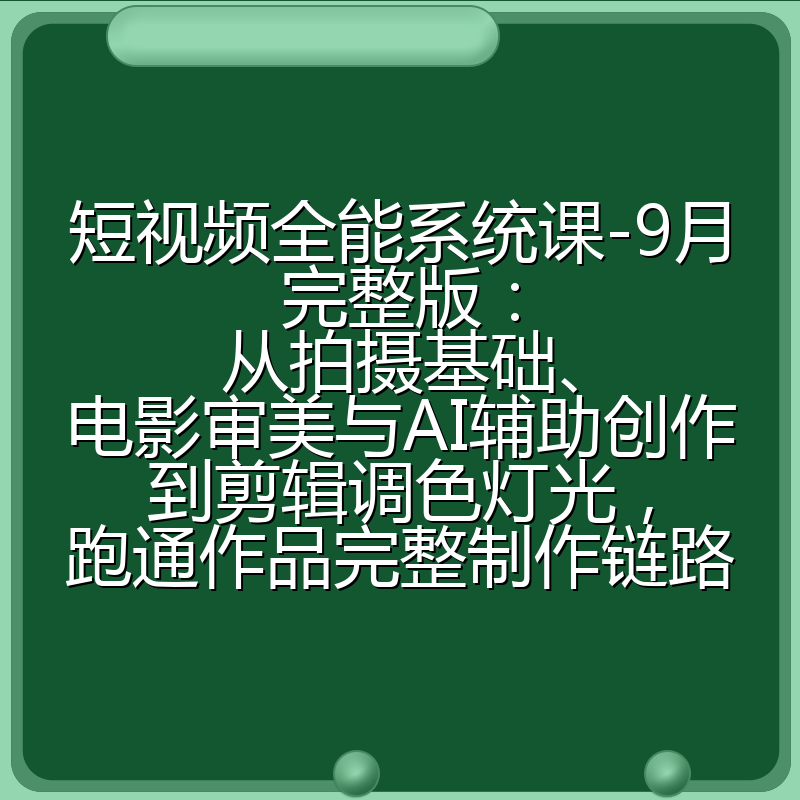短视频全能系统课-9月完整版：从拍摄基础、电影审美与AI辅助创作到剪辑调色灯光，跑通作品完整制作链路