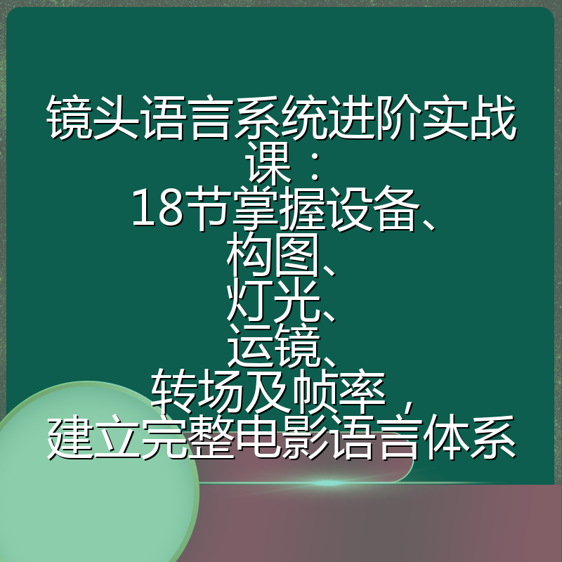 镜头语言系统进阶实战课：18节掌握设备、构图、灯光、运镜、转场及帧率，建立完整电影语言体系