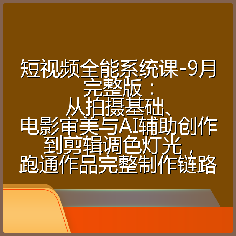 短视频全能系统课-9月完整版：从拍摄基础、电影审美与AI辅助创作到剪辑调色灯光，跑通作品完整制作链路