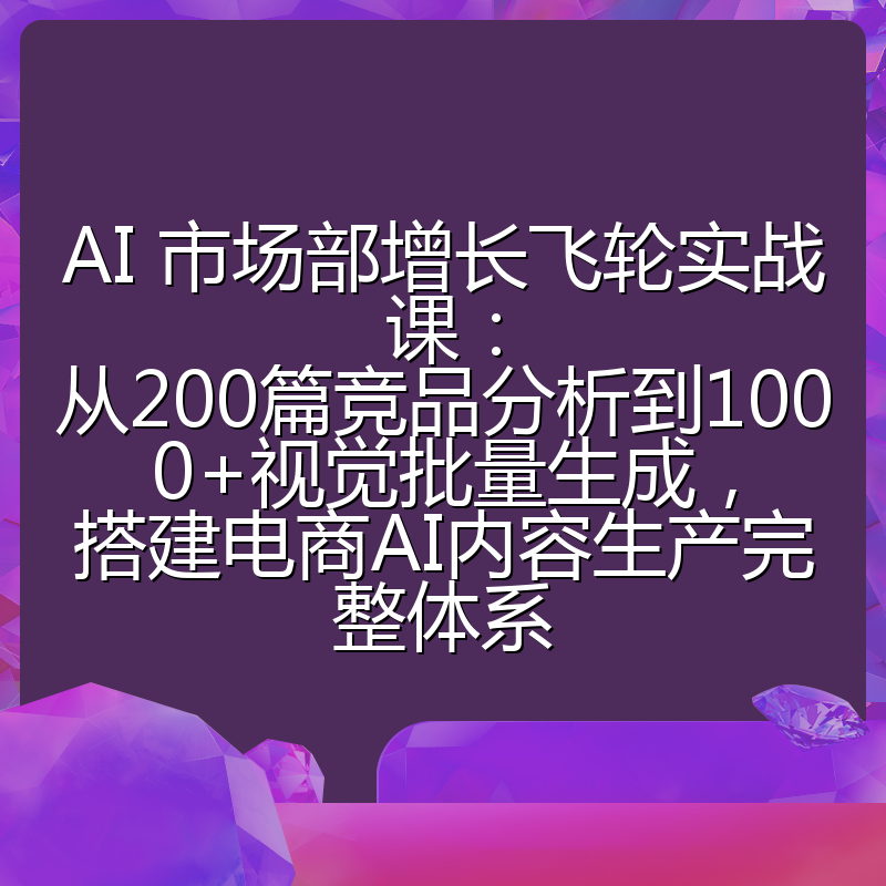 AI 市场部增长飞轮实战课：从200篇竞品分析到1000+视觉批量生成，搭建电商AI内容生产完整体系
