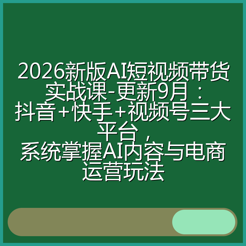 2026新版AI短视频带货实战课-更新9月:抖音+快手+视频号三大平台,系统掌握AI内容与电商运营玩法