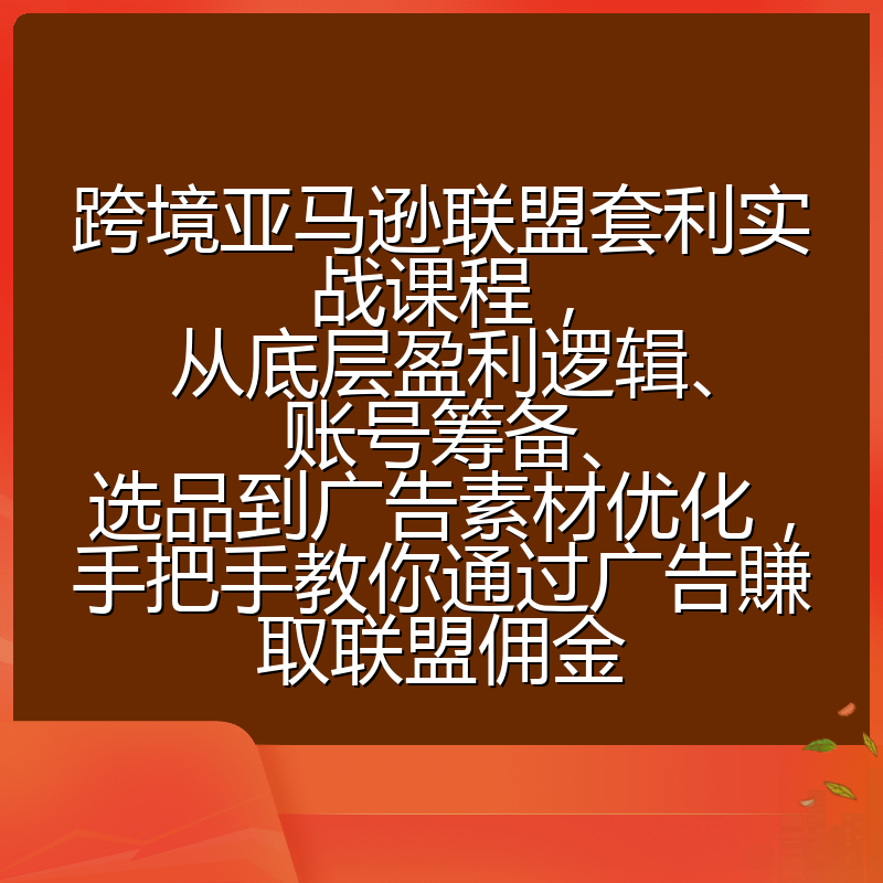 跨境亚马逊联盟套利实战课程,从底层盈利逻辑、账号筹备、选品到广告素材优化,手把手教你通过广告賺取联盟佣金