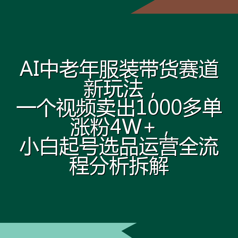 AI中老年服装带货赛道新玩法,一个视频卖出1000多单涨粉4W+,小白起号选品运营全流程分析拆解