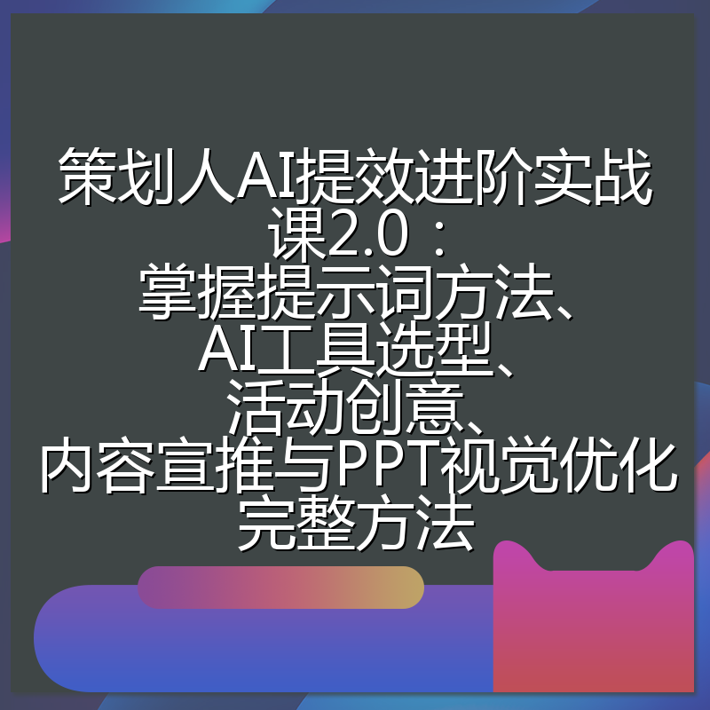 策划人AI提效进阶实战课2.0:掌握提示词方法、AI工具选型、活动创意、内容宣推与PPT视觉优化完整方法