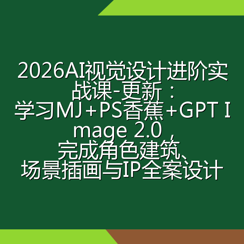 2026AI视觉设计进阶实战课-更新：学习MJ+PS香蕉+GPT Image 2.0，完成角色建筑、场景插画与IP全案设计