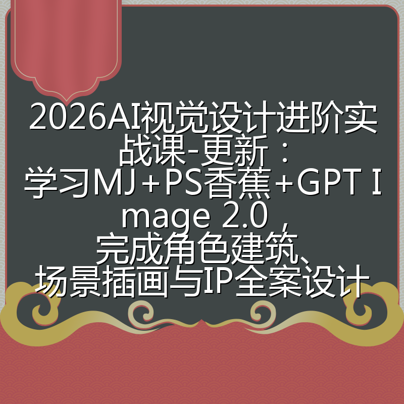 2026AI视觉设计进阶实战课-更新:学习MJ+PS香蕉+GPT Image 2.0,完成角色建筑、场景插画与IP全案设计
