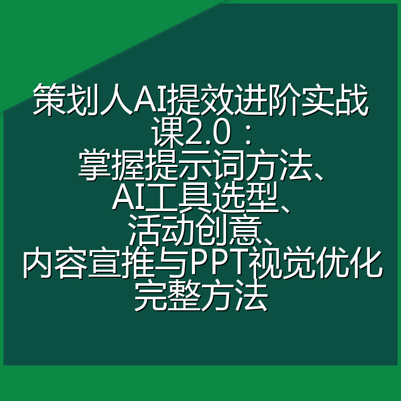策划人AI提效进阶实战课2.0:掌握提示词方法、AI工具选型、活动创意、内容宣推与PPT视觉优化完整方法