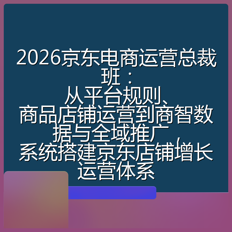 2026京东电商运营总裁班：从平台规则、商品店铺运营到商智数据与全域推广，系统搭建京东店铺增长运营体系