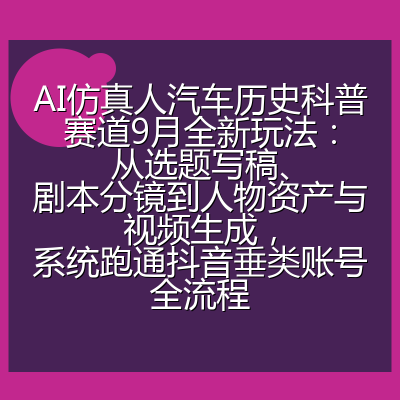 AI仿真人汽车历史科普赛道9月全新玩法:从选题写稿、剧本分镜到人物资产与视频生成,系统跑通抖音垂类账号全流程