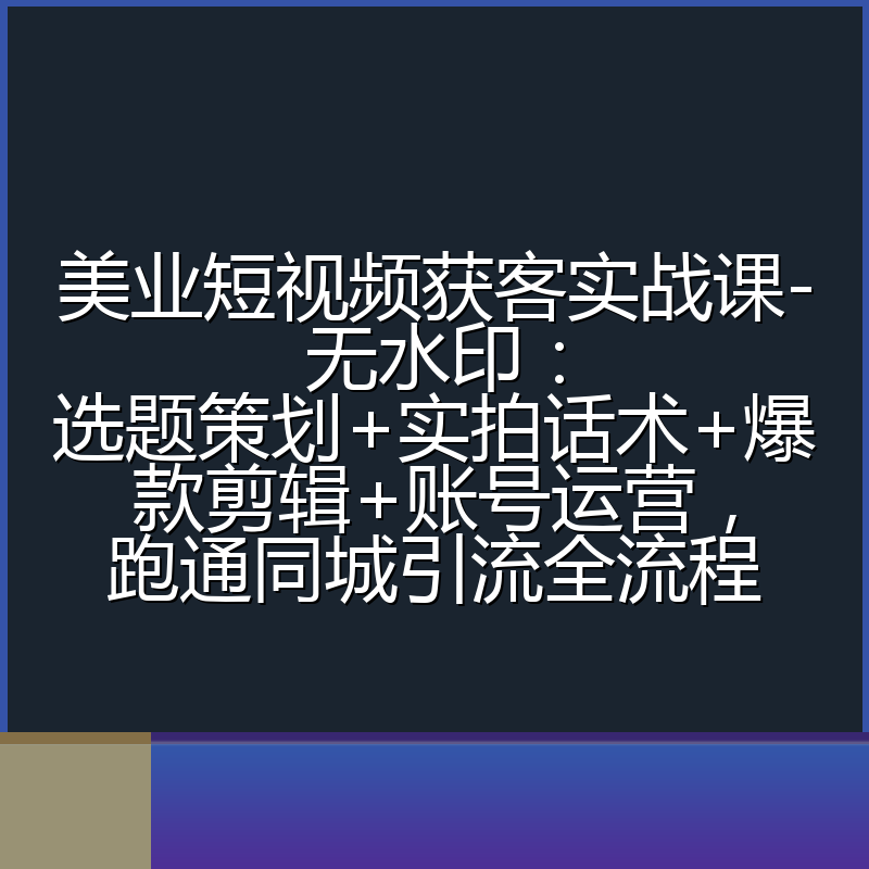 美业短视频获客实战课-无水印：选题策划+实拍话术+爆款剪辑+账号运营，跑通同城引流全流程