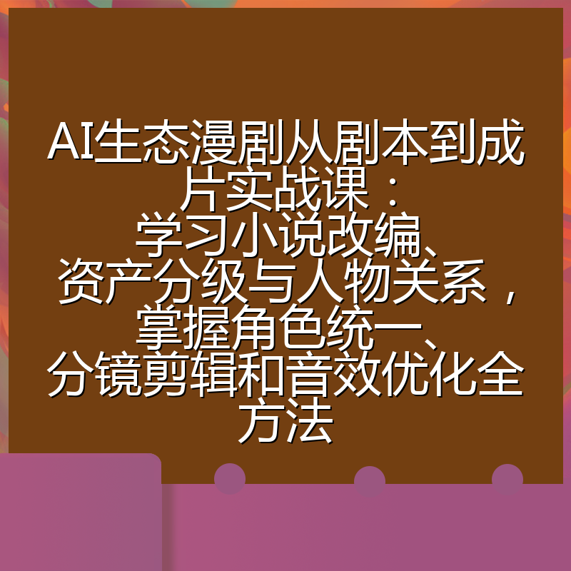 AI生态漫剧从剧本到成片实战课:学习小说改编、资产分级与人物关系,掌握角色统一、分镜剪辑和音效优化全方法