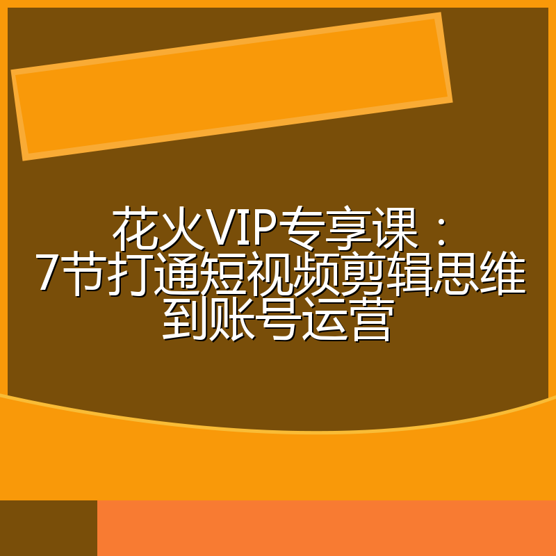 花火VIP专享课:7节打通短视频剪辑思维到账号运营