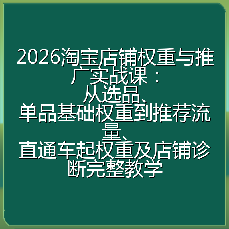 2026淘宝店铺权重与推广实战课:从选品、单品基础权重到推荐流量、直通车起权重及店铺诊断完整教学