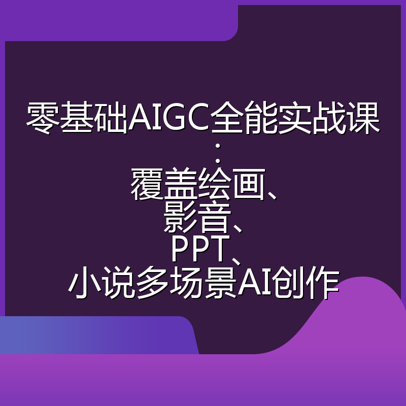 零基础AIGC全能实战课：覆盖绘画、影音、PPT、小说多场景AI创作